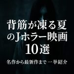 背筋が凍る夏のJホラー映画10選｜名作から最新作まで一挙紹介